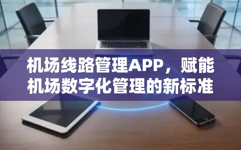 机场线路管理APP,赋能机场数字化管理的新标准 机场线路管理APP,赋能机场数字化管理的新标准