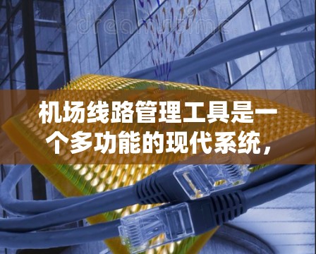 机场线路管理工具是一个多功能的现代系统，旨在优化机场的运营和提升乘客体验。以下是对这类工具的详细总结