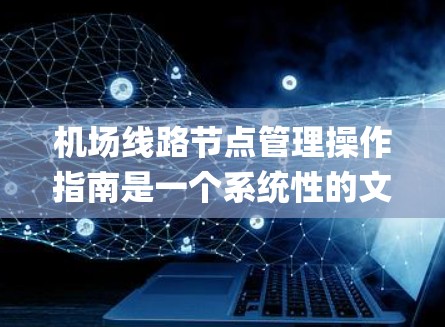 机场线路节点管理操作指南是一个系统性的文档，旨在指导机场工作人员如何管理机场的不同节点，包括起降点、起飞 runway 等。以下是对该指南的详细总结和扩展