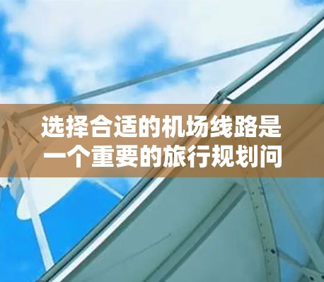 选择合适的机场线路是一个重要的旅行规划问题，因为机场的地理位置、航班类型、经济因素等都会直接影响到你的出行体验。以下是一些主要因素，可以帮助你更好地选择机场线路
