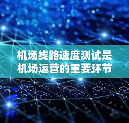 机场线路速度测试是机场运营的重要环节，旨在评估各种交通工具在不同跑道和轨道上的性能，确保机场的安全和高效运行。以下是对该主题的详细总结和分析