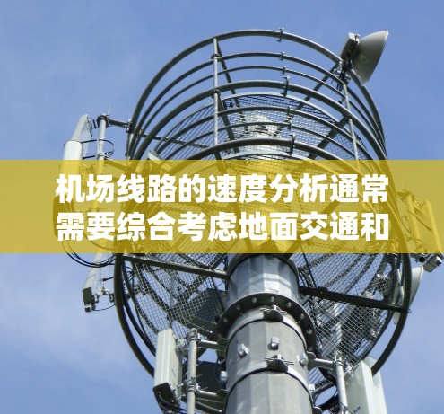 机场线路的速度分析通常需要综合考虑地面交通和空中交通的运行情况。以下是一些关键因素和分析方法