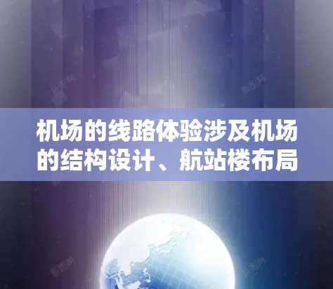 机场的线路体验涉及机场的结构设计、航站楼布局、登机流程以及乘客的体验等多个方面。以下是对机场线路体验的分析 机场的线路体验涉及机场的结构设计、航站楼布局、登机流程以及乘客的体验等多个方面。以下是对机场线路体验的分析