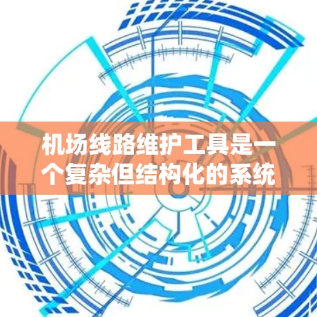 机场线路维护工具是一个复杂但结构化的系统,涵盖设备、软件、数据、人员管理等多个领域。以下是详细的分步解释 机场线路维护工具是一个复杂但结构化的系统,涵盖设备、软件、数据、人员管理等多个领域。以下是详细的分步解释