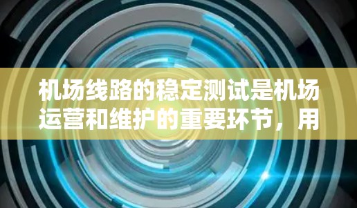 机场线路的稳定测试是机场运营和维护的重要环节，用于评估机场网络的性能和可靠性。以下是机场线路稳定测试的步骤和内容