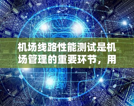 机场线路性能测试是机场管理的重要环节，用于评估机场线路的运行状况、效能和安全性。以下是机场线路性能测试的基本内容和步骤