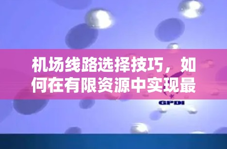 机场线路选择技巧，如何在有限资源中实现最优设计
