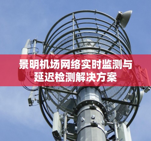 景明机场网络实时监测与延迟检测解决方案 景明机场网络实时监测与延迟检测解决方案