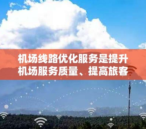 机场线路优化服务是提升机场服务质量、提高旅客体验的重要方面。以下是从多个角度对机场线路优化进行的总结和建议