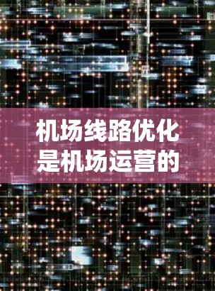 机场线路优化是机场运营的重要环节，通过优化线路和调度，可以提高航班运行效率、减少延误、降低成本，并提升旅客体验。机场线路优化软件可以帮助机场管理人员和导航系统更好地规划和管理机场的交通网络