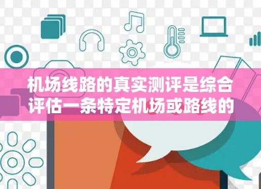 机场线路的真实测评是综合评估一条特定机场或路线的运行状况、舒适度、便利性和实用性的重要指标。以下是对机场线路的真实测评的详细分析