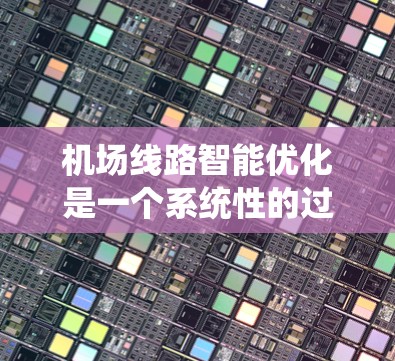 机场线路智能优化是一个系统性的过程，旨在提高机场的运行效率、满足乘客需求并保障安全。以下是对这一过程的分步指南