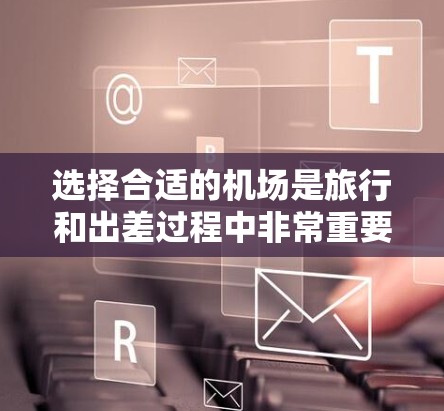 选择合适的机场是旅行和出差过程中非常重要的一步,因为机场的地理位置、设施、服务以及周围的环境都直接影响到您的出行体验。以下是一些关于机场选择的指南,帮助您更好地规划您的行程 选择合适的机场是旅行和出差过程中非常重要的一步,因为机场的地理位置、设施、服务以及周围的环境都直接影响到您的出行体验。以下是一些关于机场选择的指南,帮助您更好地规划您的行程