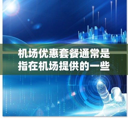 机场优惠套餐通常是指在机场提供的一些免费或折扣的活动或服务，帮助用户在机场享受愉快的体验，同时节省开支。以下是一些常见的机场优惠套餐内容