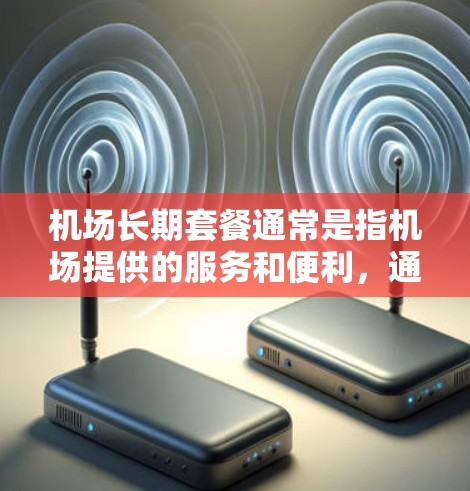 机场长期套餐通常是指机场提供的服务和便利，通常包括交通、住宿、餐饮、接送服务等，以满足旅客的出行需求。具体内容和价格会因机场和套餐服务而有所不同，但以下是一些常见的内容和服务