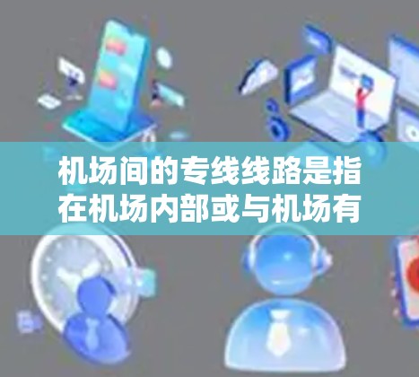 机场间的专线线路是指在机场内部或与机场有直接连接的地点之间提供交通的专用线路。这些线路通常用于运输乘客或货物，以更快捷、更经济的方式到达目的地。以下是一些常见的机场专线线路