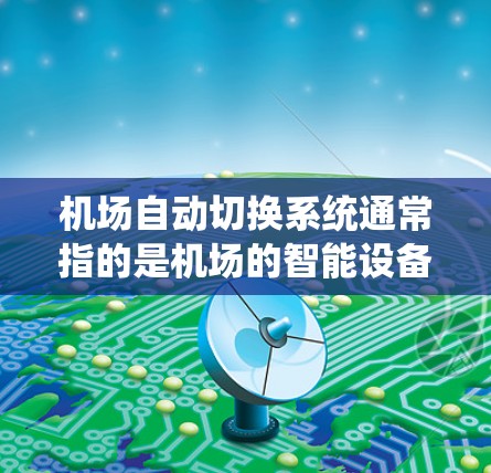 机场自动切换系统通常指的是机场的智能设备或系统，旨在提高服务效率、提升用户体验，并减少人工干预。以下是一些可能涉及的机场自动切换系统及其功能