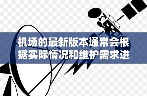 机场的最新版本通常会根据实际情况和维护需求进行更新和改进。以下是一些常见的机场版本可能包括的变化和特点