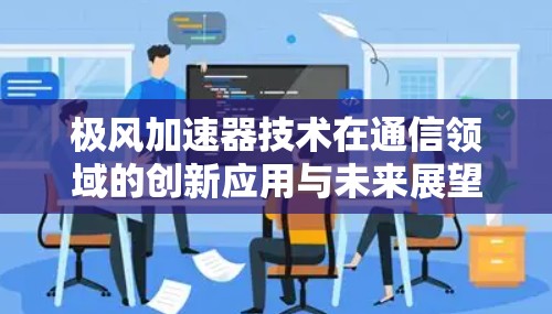极风加速器技术在通信领域的创新应用与未来展望