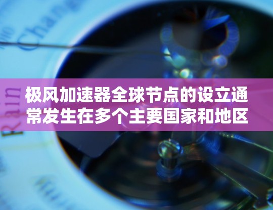极风加速器全球节点的设立通常发生在多个主要国家和地区，旨在促进技术交流、资源共享和商业化应用。以下是几个主要国家和地区设立的极风加速器全球节点
