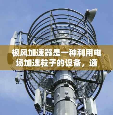 极风加速器是一种利用电场加速粒子的设备，通常用于研究极光现象或进行加速相关研究。以下是其基本原理、设计和应用的详细说明