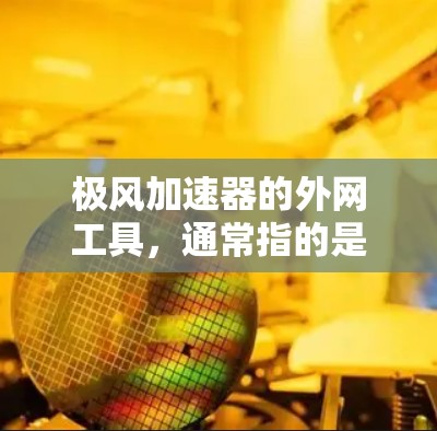 极风加速器的外网工具,通常指的是在线或网络资源,帮助用户进行设计、测试和使用加速器的工具。以下是对这些工具的详细分析 极风加速器的外网工具,通常指的是在线或网络资源,帮助用户进行设计、测试和使用加速器的工具。以下是对这些工具的详细分析