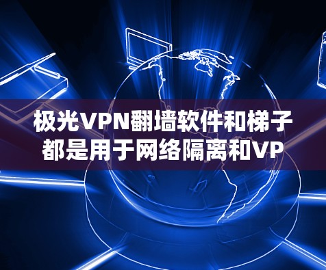 极光VPN翻墙软件和梯子都是用于网络隔离和VPN的工具，但它们各有特点和适用场景，以下是对两个工具的评测