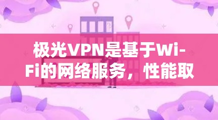 极光VPN是基于Wi-Fi的网络服务，性能取决于你的设备和网络环境。以下是一些关于极光VPN的分析和性能测试结果