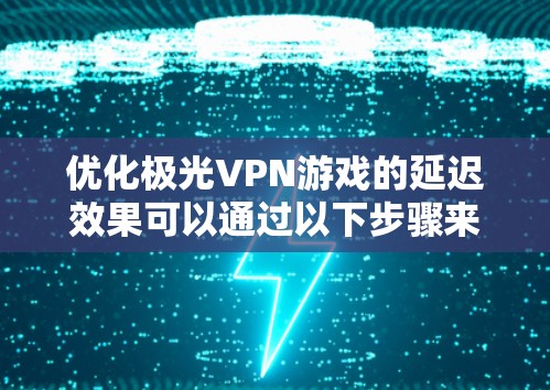 优化极光VPN游戏的延迟效果可以通过以下步骤来实现