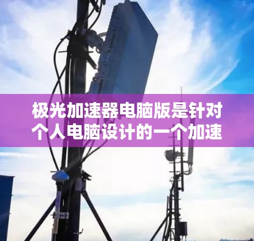 极光加速器电脑版是针对个人电脑设计的一个加速软件，主要用于提升特定应用的操作速度和效率。以下是对该电脑版的详细分析