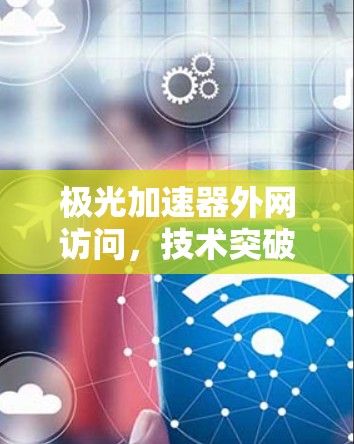 极光加速器外网访问,技术突破与用户体验 极光加速器外网访问,技术突破与用户体验