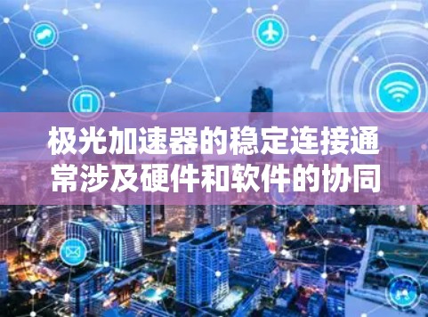 极光加速器的稳定连接通常涉及硬件和软件的协同工作。以下是一些可能的解释和解决方案 极光加速器的稳定连接通常涉及硬件和软件的协同工作。以下是一些可能的解释和解决方案