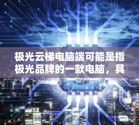 极光云梯电脑端可能是指极光品牌的一款电脑,具体型号和配置可能因地区而异。以下是一些常见的极光品牌电脑型号及其特点 极光云梯电脑端可能是指极光品牌的一款电脑,具体型号和配置可能因地区而异。以下是一些常见的极光品牌电脑型号及其特点
