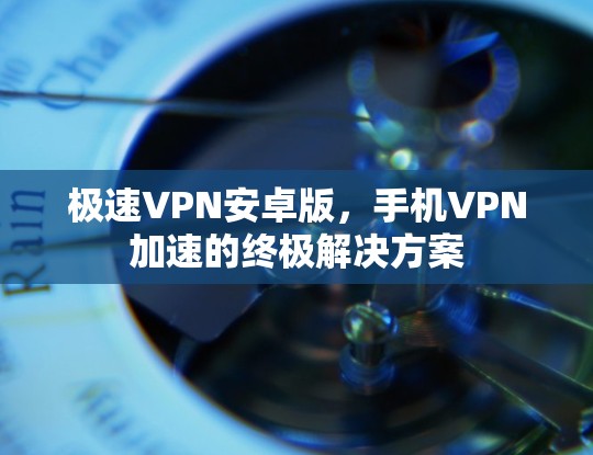 极速VPN安卓版，手机VPN加速的终极解决方案