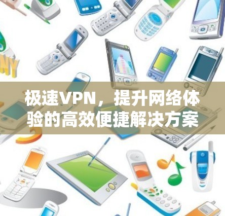 极速VPN，提升网络体验的高效便捷解决方案