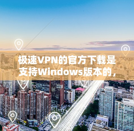 极速VPN的官方下载是支持Windows版本的，以下是下载步骤和一些基本信息