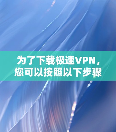 为了下载极速VPN,您可以按照以下步骤进行 为了下载极速VPN,您可以按照以下步骤进行