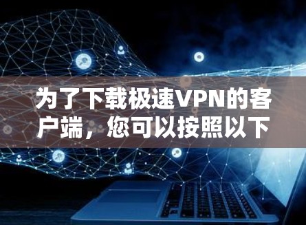 为了下载极速VPN的客户端，您可以按照以下步骤进行操作