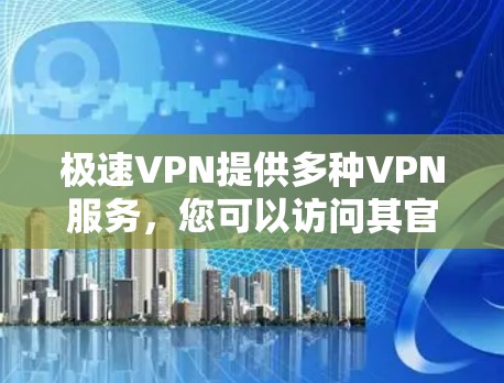 极速VPN提供多种VPN服务,您可以访问其官方网站或通过官方渠道获取信息。以下是几个主要的极速VPN官网入口 极速VPN提供多种VPN服务,您可以访问其官方网站或通过官方渠道获取信息。以下是几个主要的极速VPN官网入口