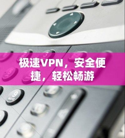 极速VPN,安全便捷,轻松畅游 极速VPN,安全便捷,轻松畅游