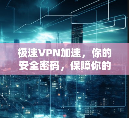 极速VPN加速，你的安全密码，保障你的网络速度与隐私