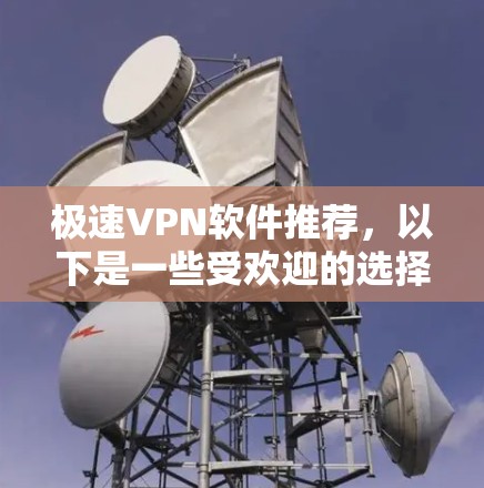 极速VPN软件推荐，以下是一些受欢迎的选择，每个软件都有其独特的特点和适用场景