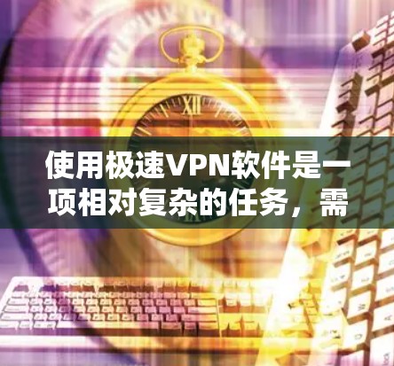 使用极速VPN软件是一项相对复杂的任务，需要有一定的网络基础和耐心。以下是一些使用极速VPN软件的基本教程，帮助你顺利完成安装和使用