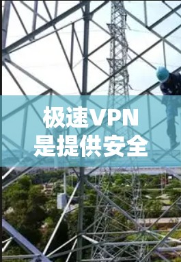 极速VPN是提供安全VPN服务的软件，涵盖了多种类型，如免费、付费和社区版。以下是关于极速VPN网络工具的详细分析