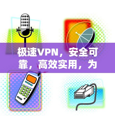极速VPN，安全可靠，高效实用，为通信工程师打造专属防护解决方案