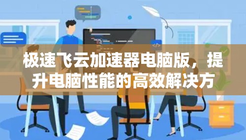 极速飞云加速器电脑版,提升电脑性能的高效解决方案 极速飞云加速器电脑版,提升电脑性能的高效解决方案