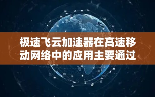 极速飞云加速器在高速移动网络中的应用主要通过优化流量管理、减少延迟和自动加速来提升用户体验。以下是该加速器在高速线路下的具体优势和使用方法