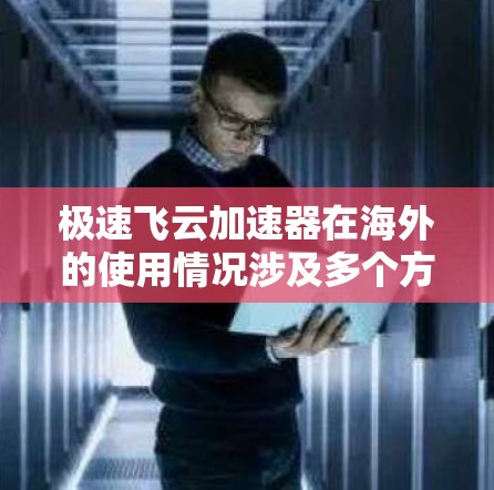 极速飞云加速器在海外的使用情况涉及多个方面，以下是一些关键点