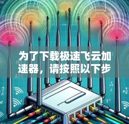 为了下载极速飞云加速器，请按照以下步骤进行