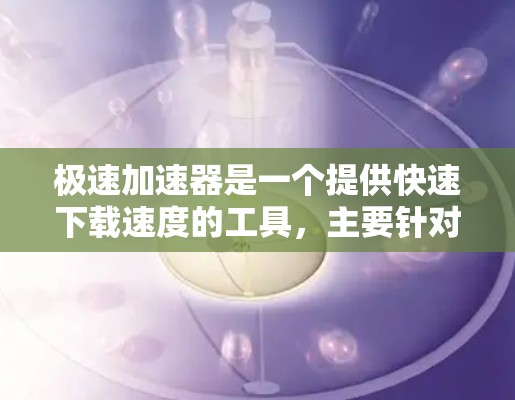 极速加速器是一个提供快速下载速度的工具，主要针对下载速度较慢的用户，适用于下载大量文件或分享资源。以下是对极速加速器的详细分析